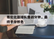 哥伦比亚球队鏖战分钟，最终平分秋色的简单介绍